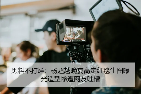 黑料不打烊：杨超越晚宴高定红毯生图曝光造型惨遭网友吐槽